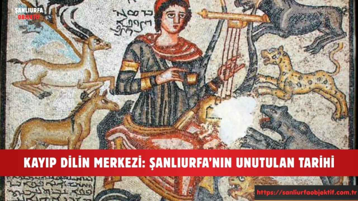 KAYIP DİLİN MERKEZİ: ŞANLIURFA’NIN UNUTULAN TARİHİ