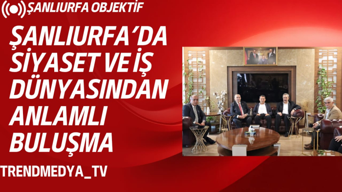 Şanlıurfa’da Siyaset ve İş Dünyasından Anlamlı Buluşma
