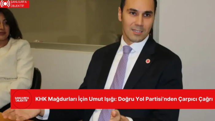 KHK Mağdurları İçin Umut Işığı: Doğru Yol Partisi’nden Çarpıcı Çağrı