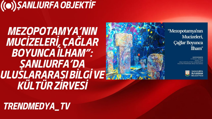 Mezopotamya’nın Mucizeleri, Çağlar Boyunca İlham”: Şanlıurfa’da Uluslararası Bilgi ve Kültür Zirvesi