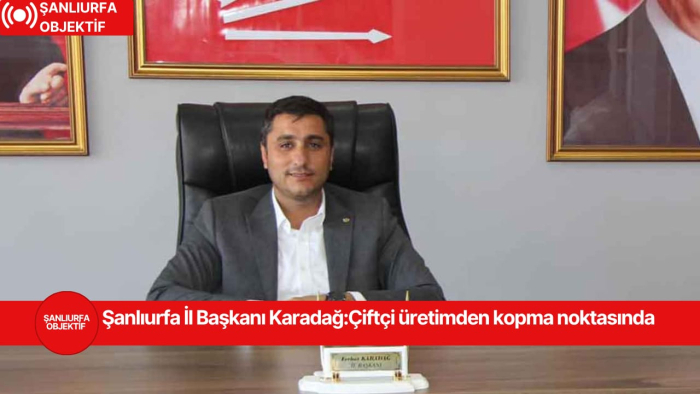 Şanlıurfa İl Başkanı Karadağ:Çiftçi üretimden kopma noktasında