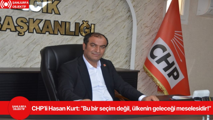 CHP’li Hasan Kurt: “Bu bir seçim değil, ülkenin geleceği meselesidir!”