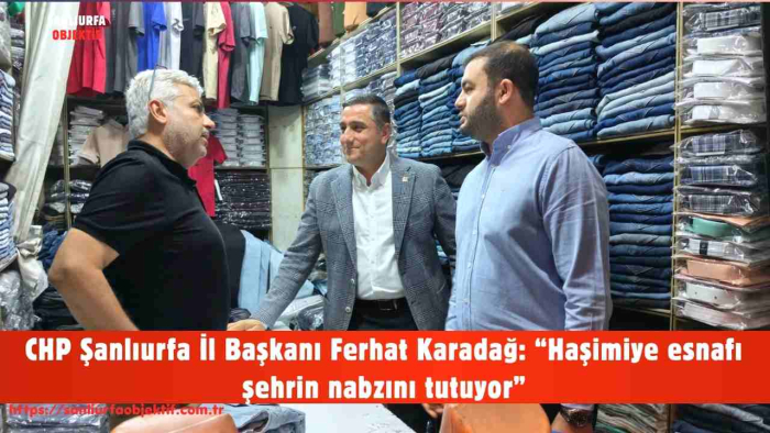 CHP Şanlıurfa İl Başkanı Ferhat Karadağ: “Haşimiye esnafı şehrin nabzını tutuyor”