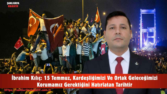 İbrahim Kılıç: 15 Temmuz, Kardeşliğimizi Ve Ortak Geleceğimizi Korumamız Gerektiğini Hatırlatan Tarihtir