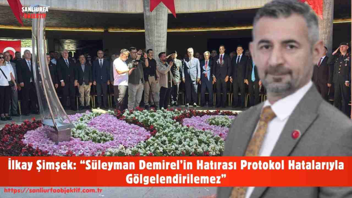 İlkay Şimşek: “Süleyman Demirel’in Hatırası Protokol Hatalarıyla Gölgelendirilemez”