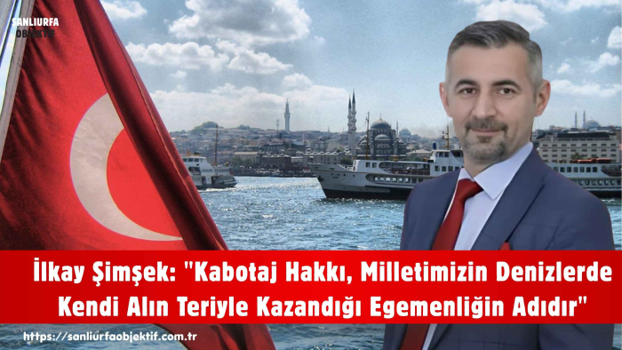 lkay Şimşek: "Kabotaj Hakkı, Milletimizin Denizlerde Kendi Alın Teriyle Kazandığı Egemenliğin Adıdır"