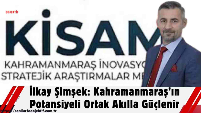 lkay Şimşek: Kahramanmaraş’ın Potansiyeli Ortak Akılla Güçlenir
