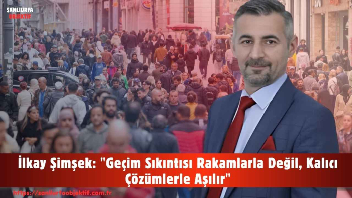 İlkay Şimşek: "Geçim Sıkıntısı Rakamlarla Değil, Kalıcı Çözümlerle Aşılır"