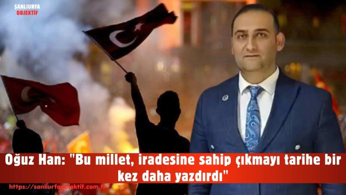 Oğuz Han: "Bu millet, iradesine sahip çıkmayı tarihe bir kez daha yazdırdı"