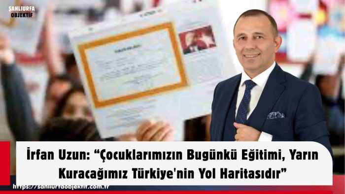 İrfan Uzun: “Çocuklarımızın Bugünkü Eğitimi, Yarın Kuracağımız Türkiye'nin Yol Haritasıdır”