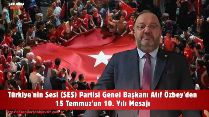 Türkiye'nin Sesi (SES) Partisi Genel Başkanı Atıf Özbey'den 15 Temmuz'un 10. Yılı Mesajı