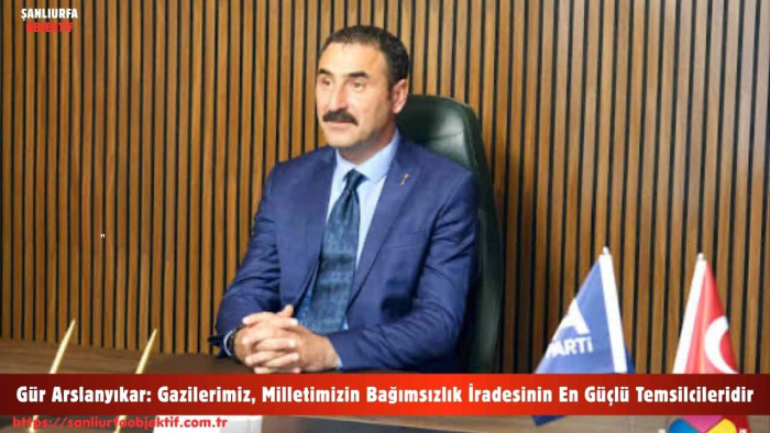 Gür Arslanyıkar: Gazilerimiz, Milletimizin Bağımsızlık İradesinin En Güçlü Temsilcileridir