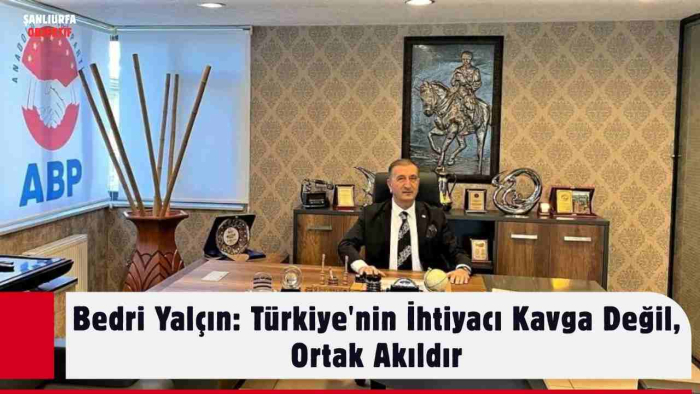 Bedri Yalçın: Türkiye'nin İhtiyacı Kavga Değil, Ortak Akıldır