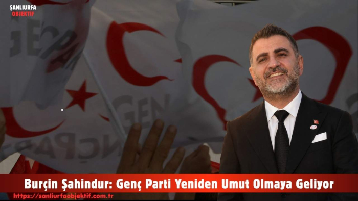 Burçin Şahindur: Genç Parti Yeniden Umut Olmaya Geliyor