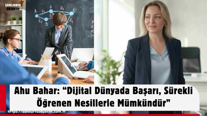 Ahu Bahar: “Dijital Dünyada Başarı, Sürekli Öğrenen Nesillerle Mümkündür”