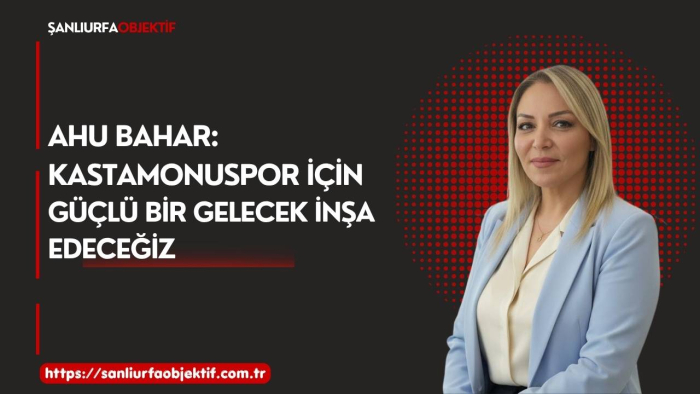 Ahu Bahar: Kastamonuspor İçin Güçlü Bir Gelecek İnşa Edeceğiz