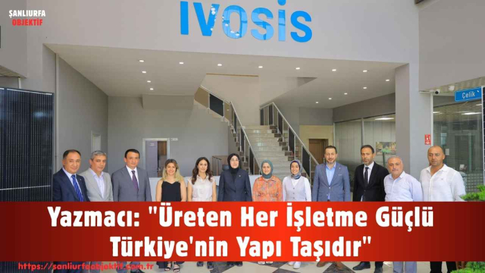 Yazmacı: "Üreten Her İşletme Güçlü Türkiye'nin Yapı Taşıdır"