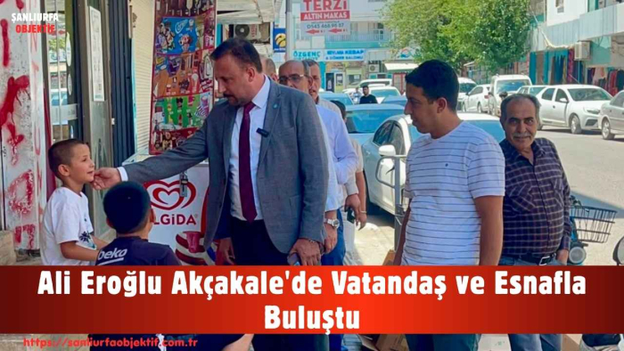Ali Eroğlu Akçakale'de Vatandaş ve Esnafla Buluştu