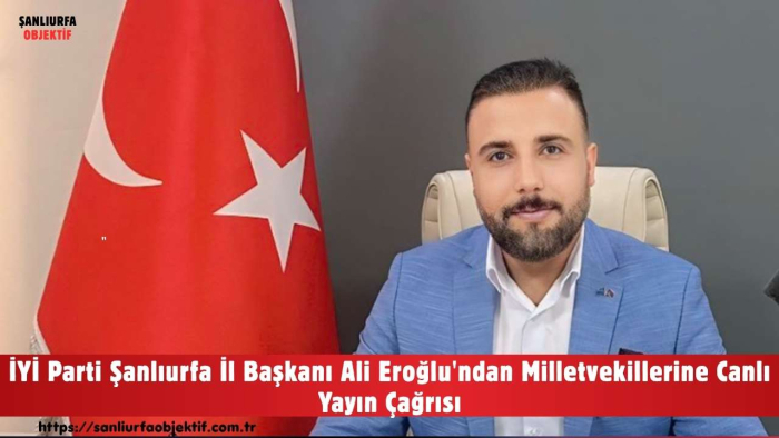 İYİ Parti Şanlıurfa İl Başkanı Ali Eroğlu'ndan Milletvekillerine Canlı Yayın Çağrısı