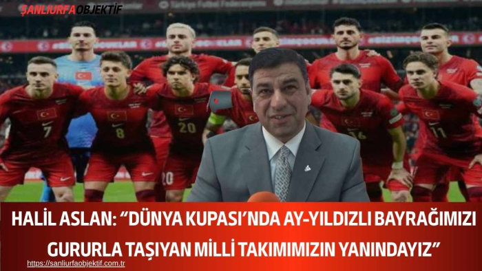 Halil Aslan: “Dünya Kupası’nda Ay-Yıldızlı Bayrağımızı Gururla Taşıyan Milli Takımımızın Yanındayız”