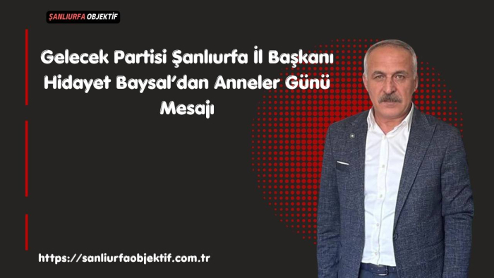 Gelecek Partisi Şanlıurfa İl Başkanı Hidayet Baysal’dan Anneler Günü Mesajı