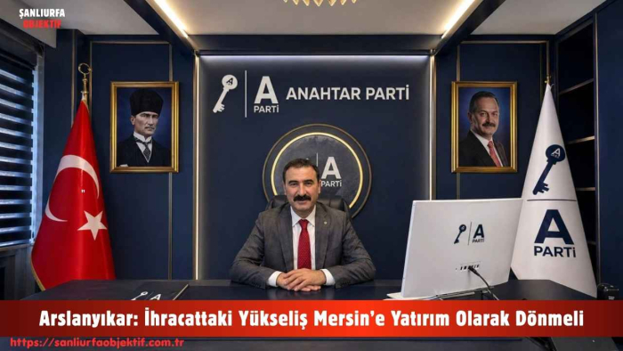 Arslanyıkar: İhracattaki Yükseliş Mersin’e Yatırım Olarak Dönmeli