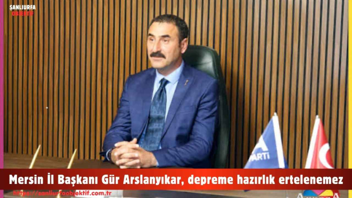 Mersin İl Başkanı Gür Arslanyıkar, depreme hazırlık ertelenemez