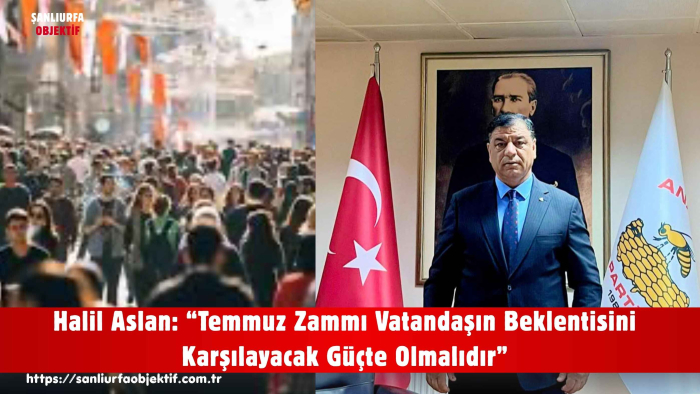 Halil Aslan: “Temmuz Zammı Vatandaşın Beklentisini Karşılayacak Güçte Olmalıdır”
