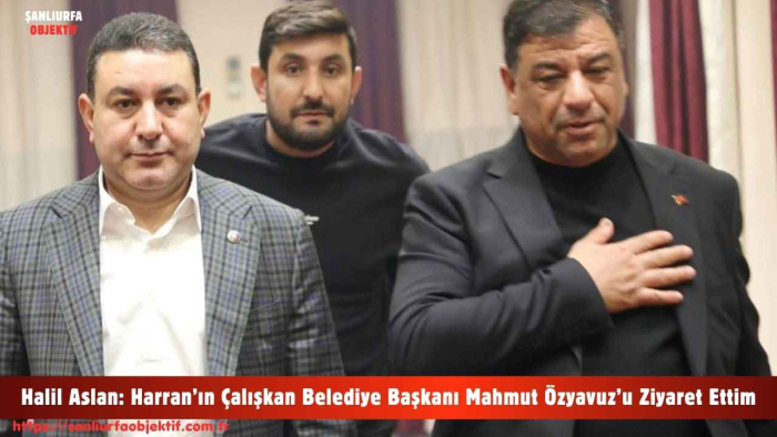 Halil Aslan: Harran’ın Çalışkan Belediye Başkanı Mahmut Özyavuz’u Ziyaret Ettim