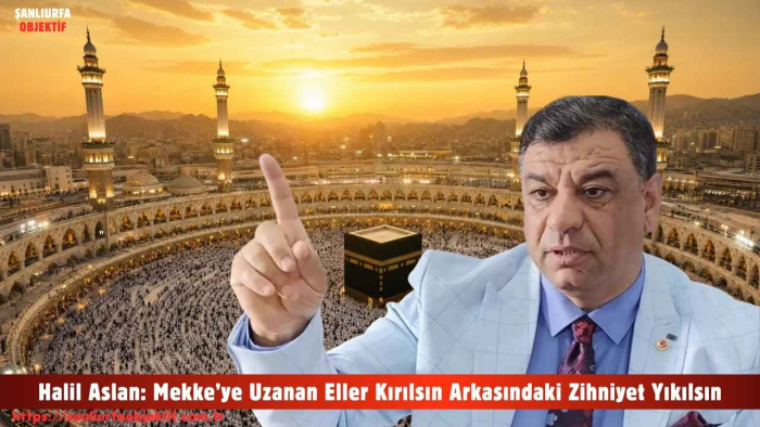 Halil Aslan: Mekke’ye Uzanan Eller Kırılsın Arkasındaki Zihniyet Yıkılsın