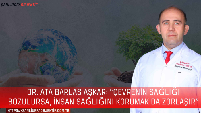 Dr. Ata Barlas Aşkar: “Çevrenin sağlığı bozulursa, insan sağlığını korumak da zorlaşır”