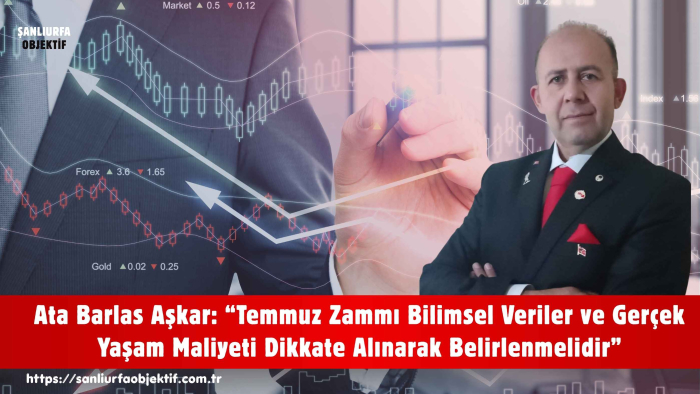 Ata Barlas Aşkar: “Temmuz Zammı Bilimsel Veriler ve Gerçek Yaşam Maliyeti Dikkate Alınarak Belirlenmelidir”