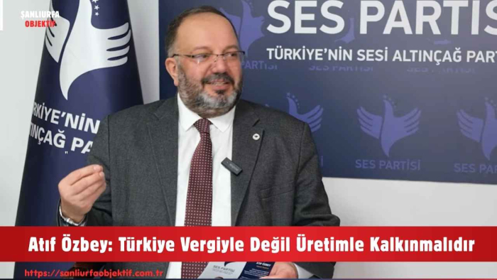 Atıf Özbey: Türkiye Vergiyle Değil Üretimle Kalkınmalıdır