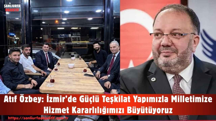 Atıf Özbey: İzmir’de Güçlü Teşkilat Yapımızla Milletimize Hizmet Kararlılığımızı Büyütüyoruz