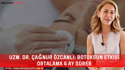 Uzm. Dr. Çağnur Özcanlı: Botoksun Etkisi Ortalama 4 Ay Sürer