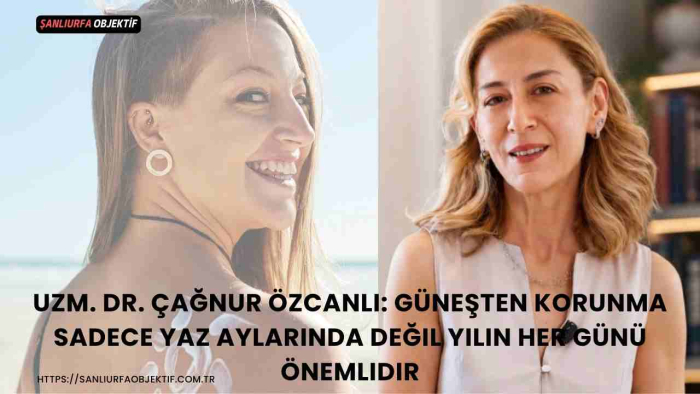 Uzm. Dr. Çağnur Özcanlı: Güneşten Korunma Sadece Yaz Aylarında Değil Yılın Her Günü Önemlidir