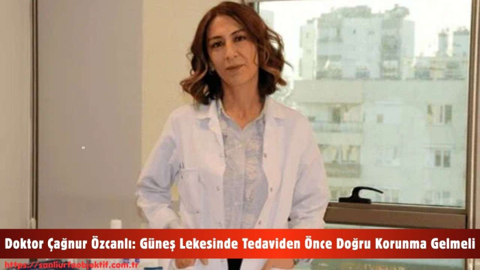 Doktor Çağnur Özcanlı: Güneş Lekesinde Tedaviden Önce Doğru Korunma Gelmeli