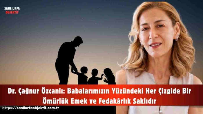 Dr. Çağnur Özcanlı: Babalarımızın Yüzündeki Her Çizgide Bir Ömürlük Emek ve Fedakârlık Saklıdır
