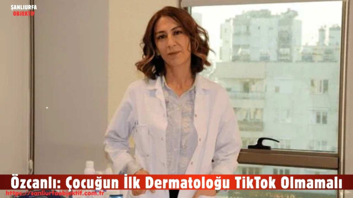 Özcanlı: Çocuğun İlk Dermatoloğu TikTok Olmamalı