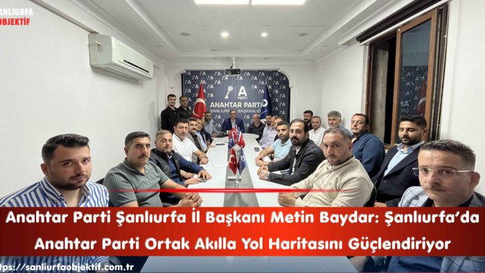 Metin Baydar: Şanlıurfa’da Anahtar Parti Ortak Akılla Yol Haritasını Güçlendiriyor