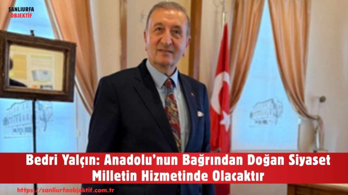 Bedri Yalçın: Anadolu’nun Bağrından Doğan Siyaset Milletin Hizmetinde Olacaktır