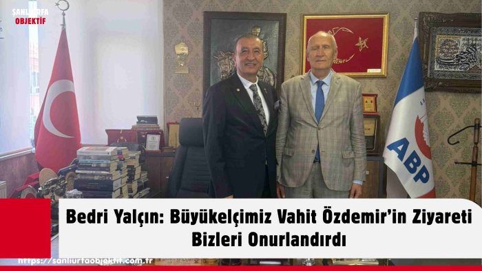 Bedri Yalçın: Büyükelçimiz Vahit Özdemir’in Ziyareti Bizleri Onurlandırdı