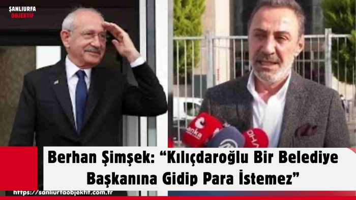 Berhan Şimşek: “Kılıçdaroğlu Bir Belediye Başkanına Gidip Para İstemez”