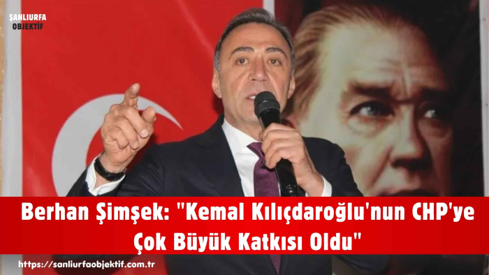 Berhan Şimşek: "Kemal Kılıçdaroğlu'nun CHP'ye Çok Büyük Katkısı Oldu"