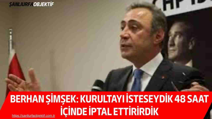 BERHAN ŞİMŞEK: KURULTAYI İSTESEYDİK 48 SAAT İÇİNDE İPTAL ETTİRİRDİK