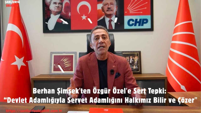 Berhan Şimşek'ten Özgür Özel'e Sert Tepki: “Devlet Adamlığıyla Servet Adamlığını Halkımız Bilir ve Çözer"