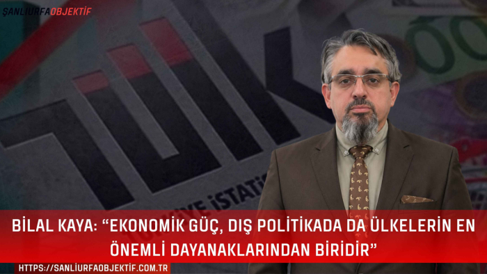 Bilal Kaya: “Ekonomik Güç, Dış Politikada da Ülkelerin En Önemli Dayanaklarından Biridir”