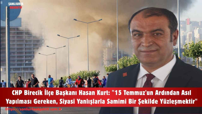 CHP Birecik İlçe Başkanı Hasan Kurt: "15 Temmuz'un Ardından Asıl Yapılması Gereken, Siyasi Yanlışlarla Samimi Bir Şekilde Yüzleşmektir"