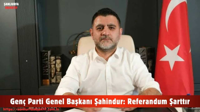 Genç Parti Genel Başkanı Şahindur: Referandum Şarttır