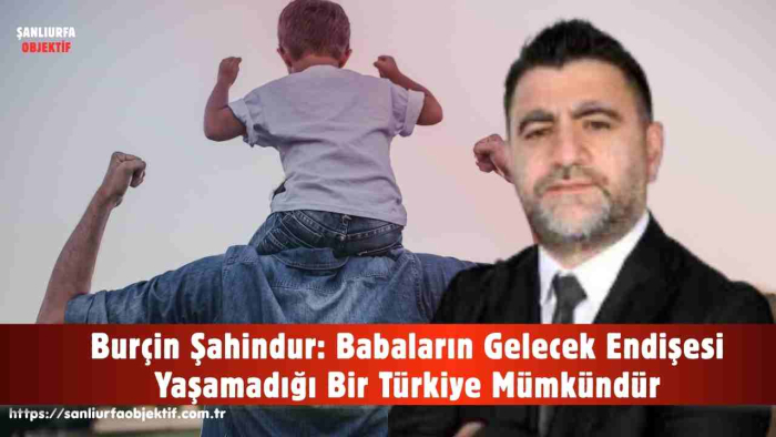 Burçin Şahindur: Babaların Gelecek Endişesi Yaşamadığı Bir Türkiye Mümkündür